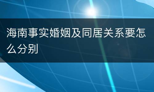 海南事实婚姻及同居关系要怎么分别