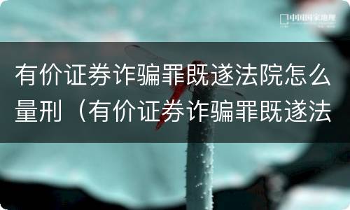 有价证券诈骗罪既遂法院怎么量刑（有价证券诈骗罪既遂法院怎么量刑的）