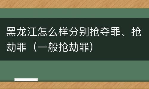 黑龙江怎么样分别抢夺罪、抢劫罪（一般抢劫罪）
