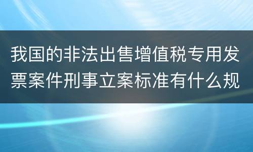 我国的非法出售增值税专用发票案件刑事立案标准有什么规定