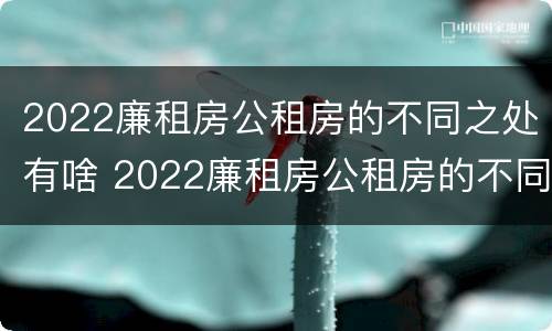 2022廉租房公租房的不同之处有啥 2022廉租房公租房的不同之处有啥区别