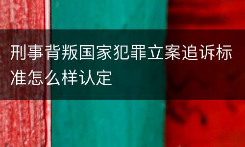 刑事背叛国家犯罪立案追诉标准怎么样认定