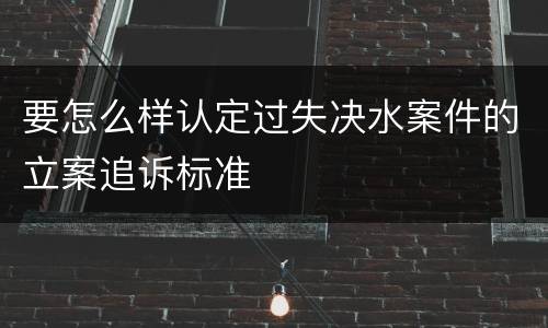 要怎么样认定过失决水案件的立案追诉标准
