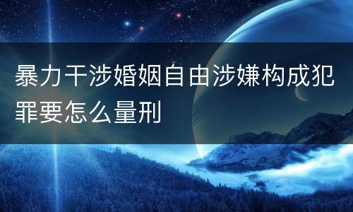 暴力干涉婚姻自由涉嫌构成犯罪要怎么量刑