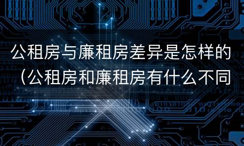 公租房与廉租房差异是怎样的（公租房和廉租房有什么不同?）
