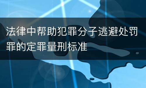 法律中帮助犯罪分子逃避处罚罪的定罪量刑标准