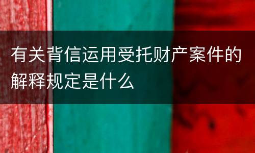有关背信运用受托财产案件的解释规定是什么