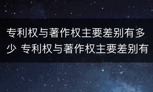 专利权与著作权主要差别有多少 专利权与著作权主要差别有多少个