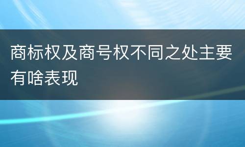 商标权及商号权不同之处主要有啥表现