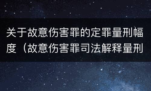 关于故意伤害罪的定罪量刑幅度（故意伤害罪司法解释量刑标准）