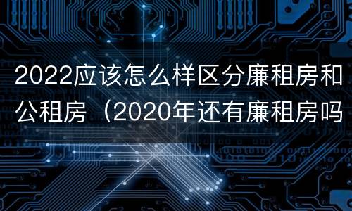 2022应该怎么样区分廉租房和公租房（2020年还有廉租房吗 知道）