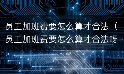 员工加班费要怎么算才合法（员工加班费要怎么算才合法呀）