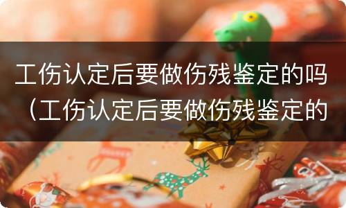 工伤认定后要做伤残鉴定的吗（工伤认定后要做伤残鉴定的吗怎么办）