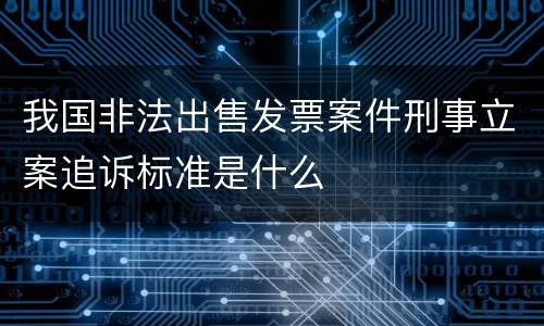 我国非法出售发票案件刑事立案追诉标准是什么