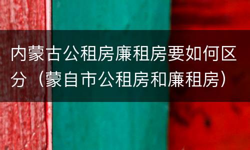 内蒙古公租房廉租房要如何区分（蒙自市公租房和廉租房）