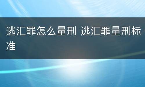 逃汇罪怎么量刑 逃汇罪量刑标准