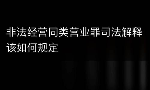 非法经营同类营业罪司法解释该如何规定