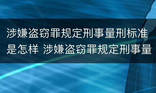 涉嫌盗窃罪规定刑事量刑标准是怎样 涉嫌盗窃罪规定刑事量刑标准是怎样的