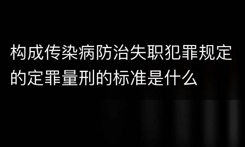 构成传染病防治失职犯罪规定的定罪量刑的标准是什么