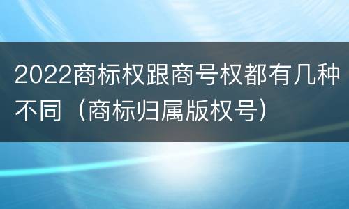 2022商标权跟商号权都有几种不同（商标归属版权号）