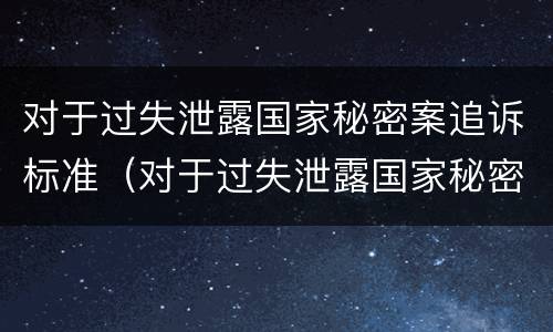 对于过失泄露国家秘密案追诉标准（对于过失泄露国家秘密案追诉标准是什么）