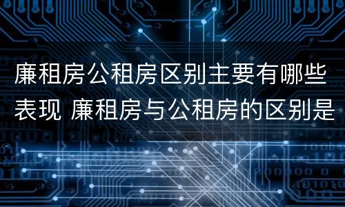 廉租房公租房区别主要有哪些表现 廉租房与公租房的区别是什么