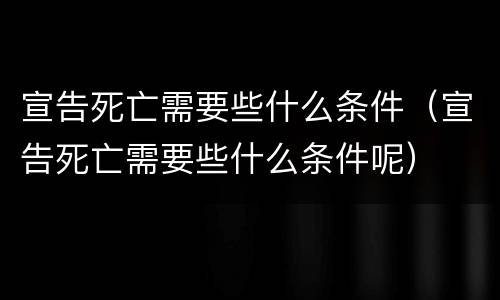 宣告死亡需要些什么条件（宣告死亡需要些什么条件呢）