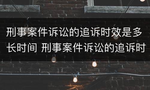 刑事案件诉讼的追诉时效是多长时间 刑事案件诉讼的追诉时效是多长时间内