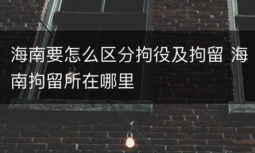 海南要怎么区分拘役及拘留 海南拘留所在哪里