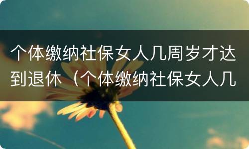 个体缴纳社保女人几周岁才达到退休（个体缴纳社保女人几周岁才达到退休标准）