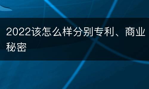 2022该怎么样分别专利、商业秘密