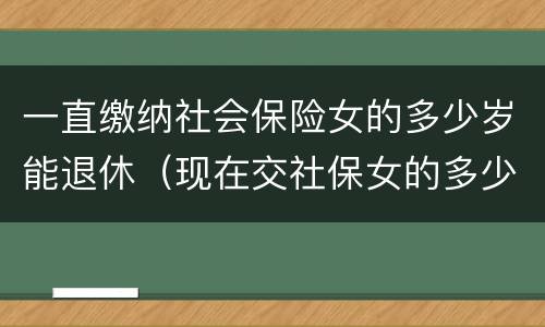 一直缴纳社会保险女的多少岁能退休（现在交社保女的多少岁退休）
