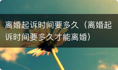 离婚起诉时间要多久（离婚起诉时间要多久才能离婚）