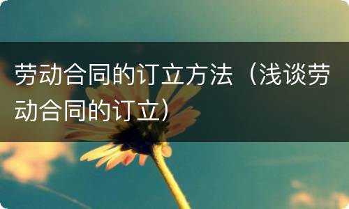 劳动合同的订立方法（浅谈劳动合同的订立）