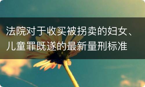 法院对于收买被拐卖的妇女、儿童罪既遂的最新量刑标准