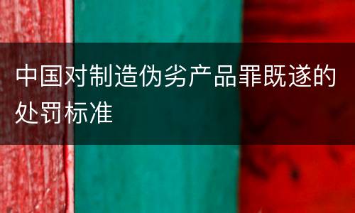 中国对制造伪劣产品罪既遂的处罚标准