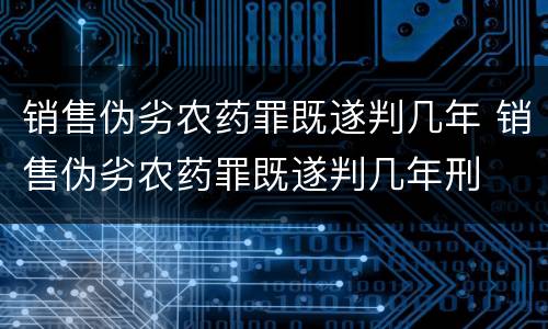 销售伪劣农药罪既遂判几年 销售伪劣农药罪既遂判几年刑