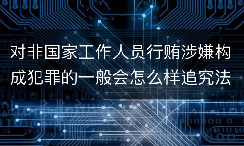 对非国家工作人员行贿涉嫌构成犯罪的一般会怎么样追究法律责任