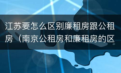 江苏要怎么区别廉租房跟公租房（南京公租房和廉租房的区别）