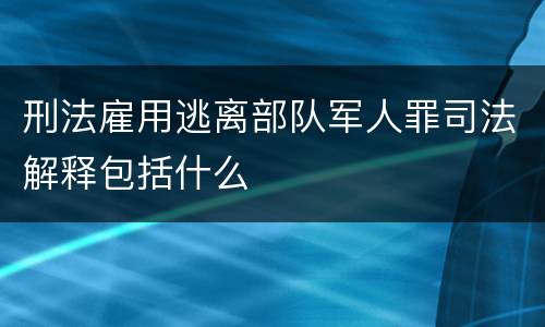 刑法雇用逃离部队军人罪司法解释包括什么