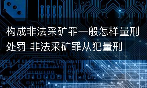 构成非法采矿罪一般怎样量刑处罚 非法采矿罪从犯量刑