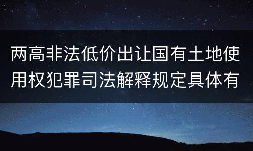 两高非法低价出让国有土地使用权犯罪司法解释规定具体有哪些主要内容