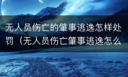 无人员伤亡的肇事逃逸怎样处罚（无人员伤亡肇事逃逸怎么处罚）