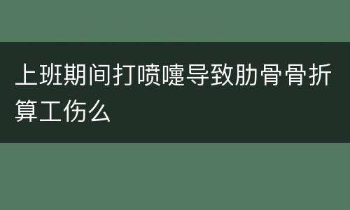 上班期间打喷嚏导致肋骨骨折算工伤么