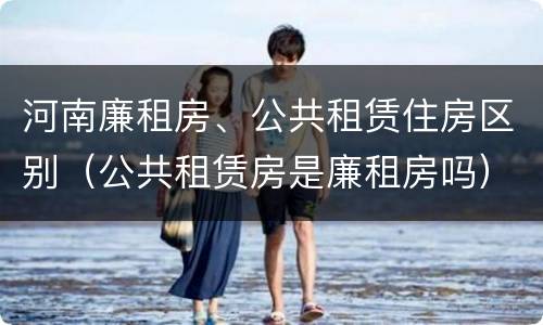河南廉租房、公共租赁住房区别（公共租赁房是廉租房吗）