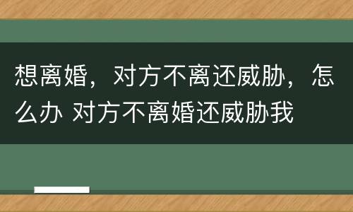 想离婚，对方不离还威胁，怎么办 对方不离婚还威胁我