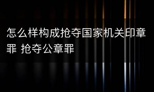 怎么样构成抢夺国家机关印章罪 抢夺公章罪