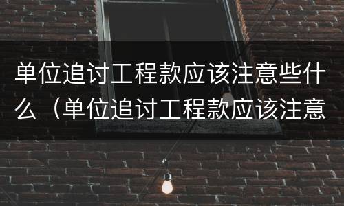 单位追讨工程款应该注意些什么（单位追讨工程款应该注意些什么细节）