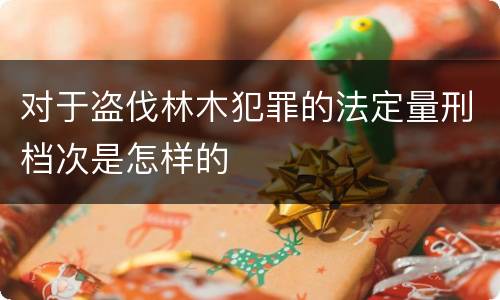 对于盗伐林木犯罪的法定量刑档次是怎样的