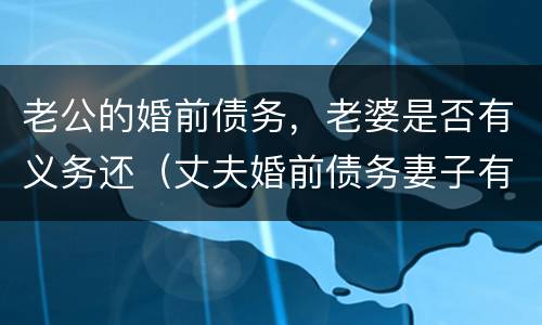 老公的婚前债务，老婆是否有义务还（丈夫婚前债务妻子有义务承担吗）